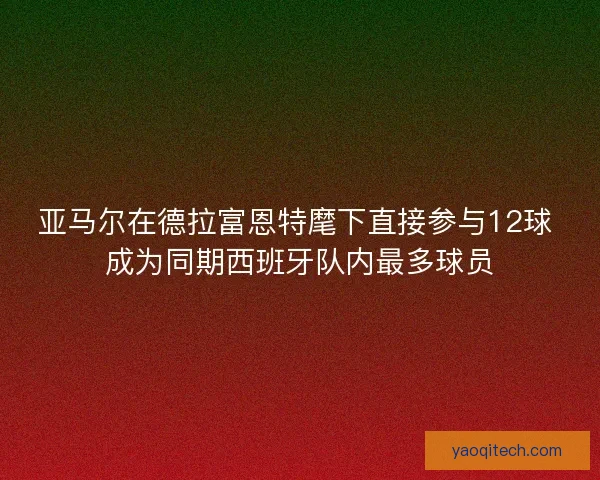 亚马尔在德拉富恩特麾下直接参与12球 成为同期西班牙队内最多球员