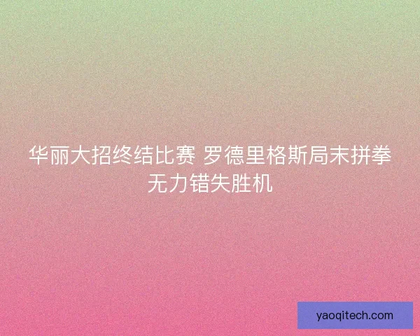 华丽大招终结比赛 罗德里格斯局末拼拳无力错失胜机