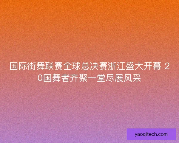 国际街舞联赛全球总决赛浙江盛大开幕 20国舞者齐聚一堂尽展风采