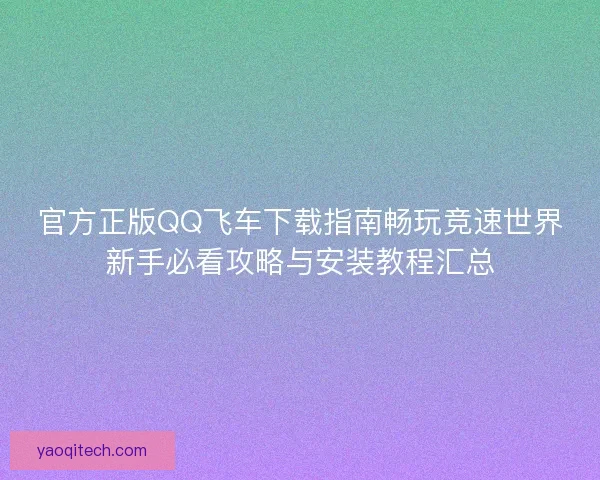 官方正版QQ飞车下载指南畅玩竞速世界新手必看攻略与安装教程汇总