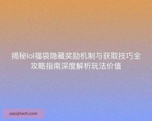 揭秘lol福袋隐藏奖励机制与获取技巧全攻略指南深度解析玩法价值