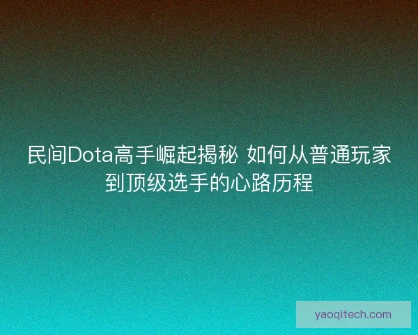 民间Dota高手崛起揭秘 如何从普通玩家到顶级选手的心路历程 民间Dota高手崛起揭秘 如何从普通玩家到顶级选手的心路历程