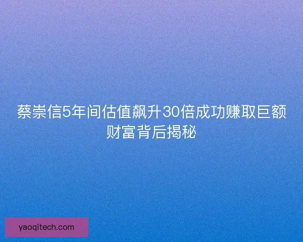 蔡崇信5年间估值飙升30倍成功赚取巨额财富背后揭秘 蔡崇信5年间估值飙升30倍成功赚取巨额财富背后揭秘