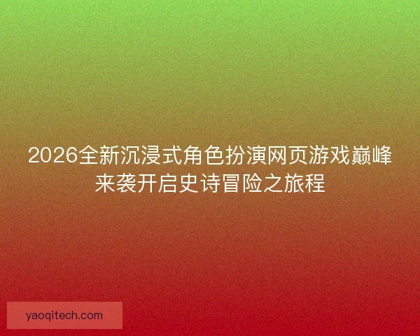 2026全新沉浸式角色扮演网页游戏巅峰来袭开启史诗冒险之旅程 2026全新沉浸式角色扮演网页游戏巅峰来袭开启史诗冒险之旅程
