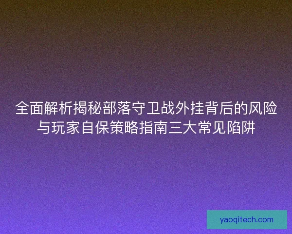 全面解析揭秘部落守卫战外挂背后的风险与玩家自保策略指南三大常见陷阱 全面解析揭秘部落守卫战外挂背后的风险与玩家自保策略指南三大常见陷阱