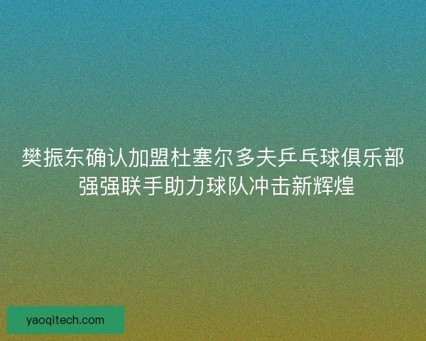 樊振东确认加盟杜塞尔多夫乒乓球俱乐部 强强联手助力球队冲击新辉煌 樊振东确认加盟杜塞尔多夫乒乓球俱乐部 强强联手助力球队冲击新辉煌