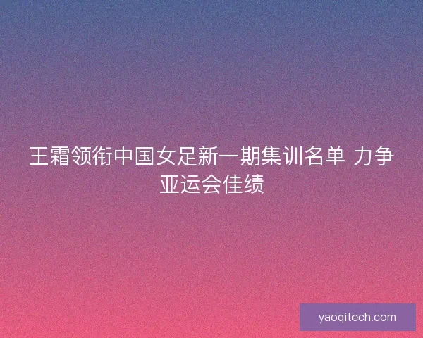 王霜领衔中国女足新一期集训名单 力争亚运会佳绩