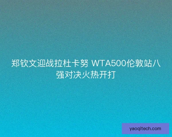 郑钦文迎战拉杜卡努 WTA500伦敦站八强对决火热开打 郑钦文迎战拉杜卡努 WTA500伦敦站八强对决火热开打