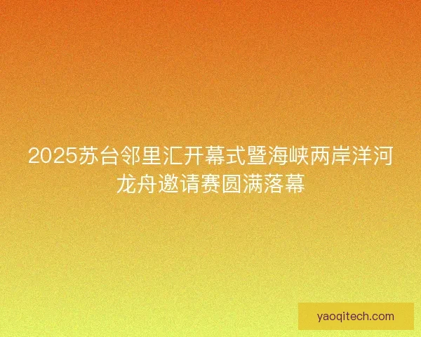 2025苏台邻里汇开幕式暨海峡两岸洋河龙舟邀请赛圆满落幕