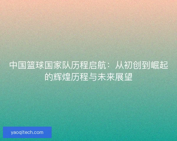 中国篮球国家队历程启航：从初创到崛起的辉煌历程与未来展望