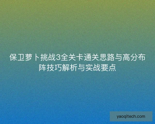 保卫萝卜挑战3全关卡通关思路与高分布阵技巧解析与实战要点
