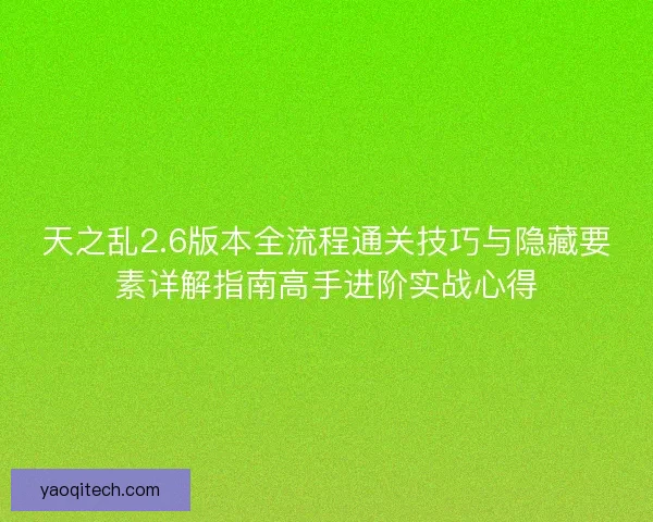 天之乱2.6版本全流程通关技巧与隐藏要素详解指南高手进阶实战心得