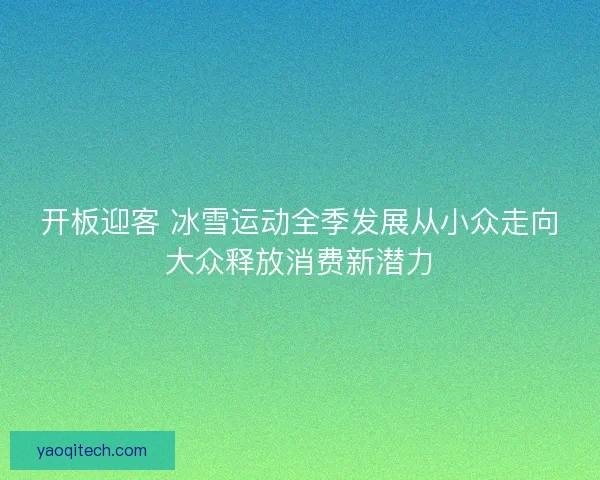 开板迎客 冰雪运动全季发展从小众走向大众释放消费新潜力 开板迎客 冰雪运动全季发展从小众走向大众释放消费新潜力