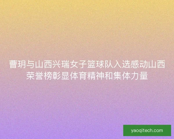 曹玥与山西兴瑞女子篮球队入选感动山西荣誉榜彰显体育精神和集体力量