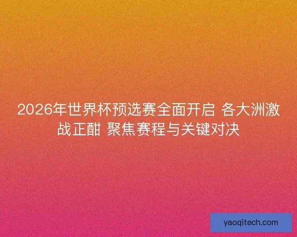 2026年世界杯预选赛全面开启 各大洲激战正酣 聚焦赛程与关键对决