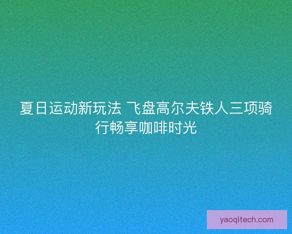 夏日运动新玩法 飞盘高尔夫铁人三项骑行畅享咖啡时光