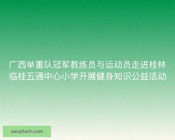 广西举重队冠军教练员与运动员走进桂林临桂五通中心小学开展健身知识公益活动