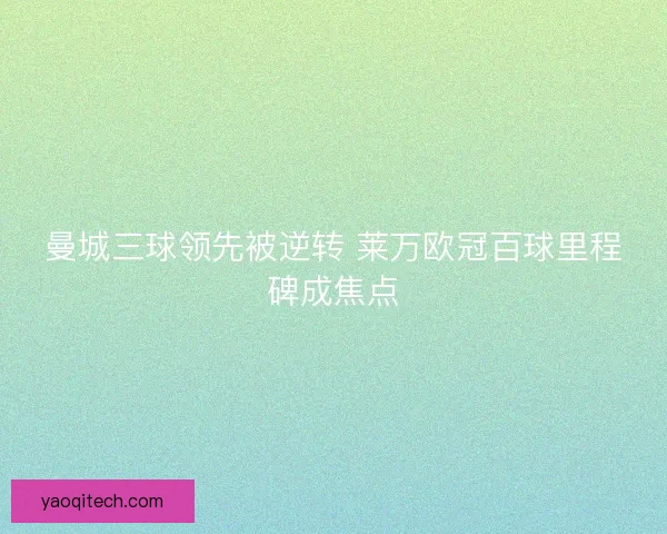 曼城三球领先被逆转 莱万欧冠百球里程碑成焦点