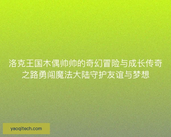洛克王国木偶帅帅的奇幻冒险与成长传奇之路勇闯魔法大陆守护友谊与梦想