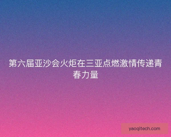 第六届亚沙会火炬在三亚点燃激情传递青春力量