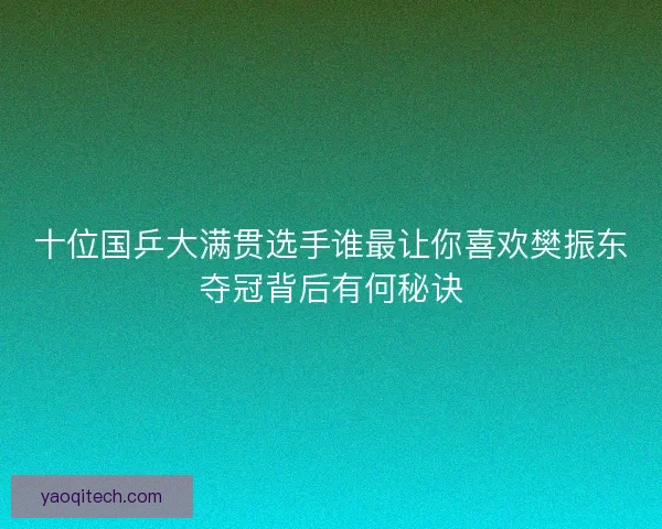 十位国乒大满贯选手谁最让你喜欢樊振东夺冠背后有何秘诀 十位国乒大满贯选手谁最让你喜欢樊振东夺冠背后有何秘诀