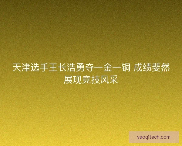 天津选手王长浩勇夺一金一铜 成绩斐然展现竞技风采