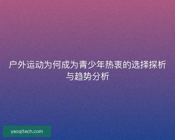 户外运动为何成为青少年热衷的选择探析与趋势分析