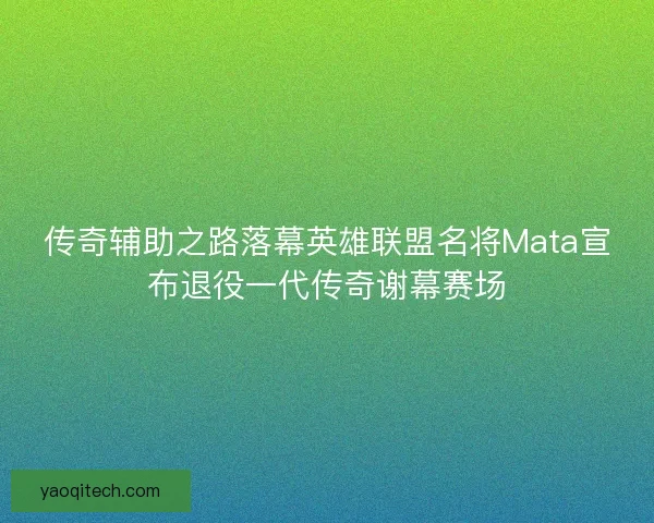 传奇辅助之路落幕英雄联盟名将Mata宣布退役一代传奇谢幕赛场 传奇辅助之路落幕英雄联盟名将Mata宣布退役一代传奇谢幕赛场