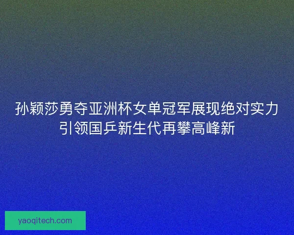 孙颖莎勇夺亚洲杯女单冠军展现绝对实力引领国乒新生代再攀高峰新 孙颖莎勇夺亚洲杯女单冠军展现绝对实力引领国乒新生代再攀高峰新