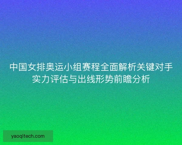 中国女排奥运小组赛程全面解析关键对手实力评估与出线形势前瞻分析