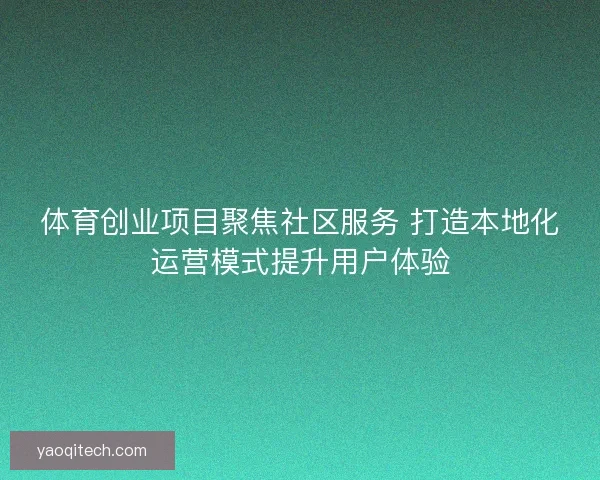 体育创业项目聚焦社区服务 打造本地化运营模式提升用户体验 体育创业项目聚焦社区服务 打造本地化运营模式提升用户体验