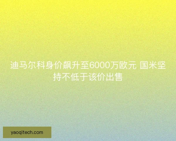迪马尔科身价飙升至6000万欧元 国米坚持不低于该价出售