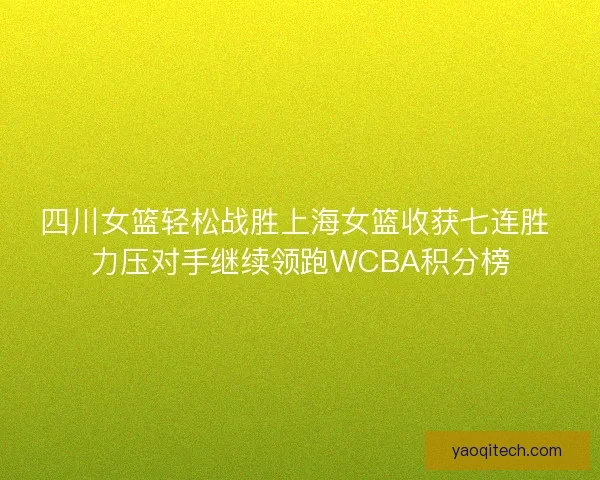 四川女篮轻松战胜上海女篮收获七连胜 力压对手继续领跑WCBA积分榜