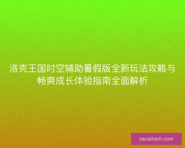 洛克王国时空辅助暑假版全新玩法攻略与畅爽成长体验指南全面解析