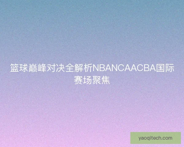 篮球巅峰对决全解析NBANCAACBA国际赛场聚焦