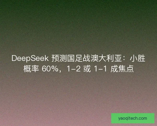 DeepSeek 预测国足战澳大利亚:小胜概率 60%,1-2 或 1-1 成焦点 DeepSeek 预测国足战澳大利亚:小胜概率 60%,1-2 或 1-1 成焦点