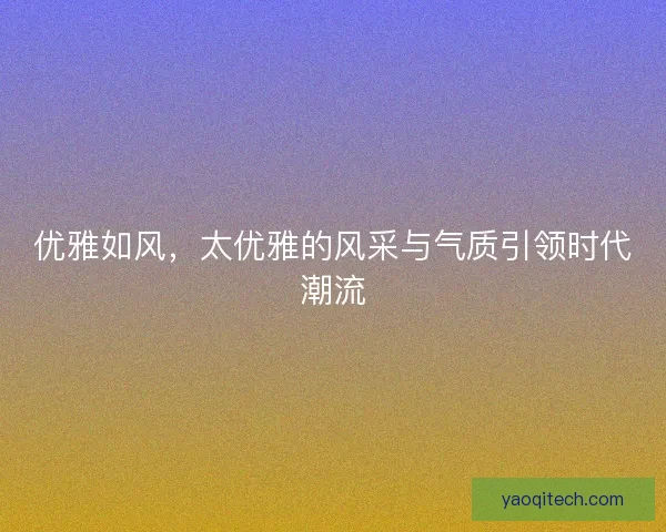 优雅如风,太优雅的风采与气质引领时代潮流 优雅如风,太优雅的风采与气质引领时代潮流