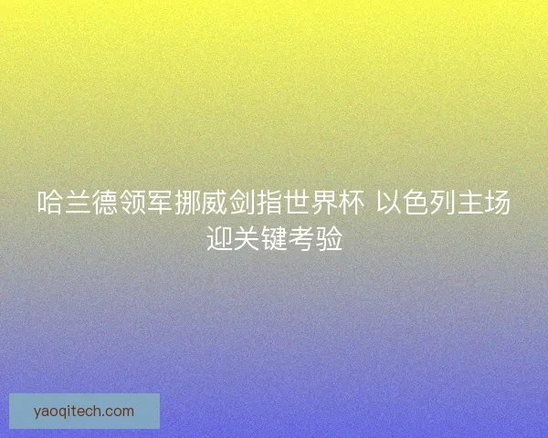 哈兰德领军挪威剑指世界杯 以色列主场迎关键考验