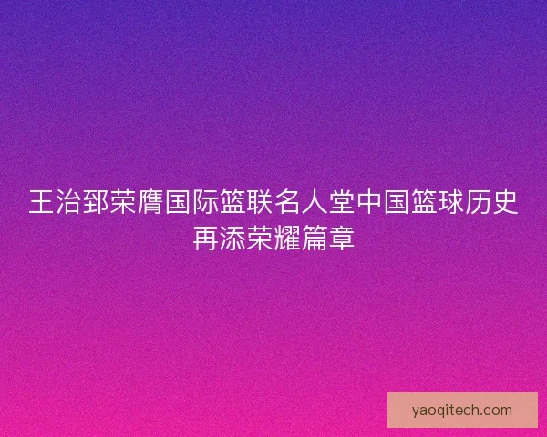 王治郅荣膺国际篮联名人堂中国篮球历史再添荣耀篇章 王治郅荣膺国际篮联名人堂中国篮球历史再添荣耀篇章