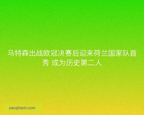 马特森出战欧冠决赛后迎来荷兰国家队首秀 成为历史第二人 马特森出战欧冠决赛后迎来荷兰国家队首秀 成为历史第二人