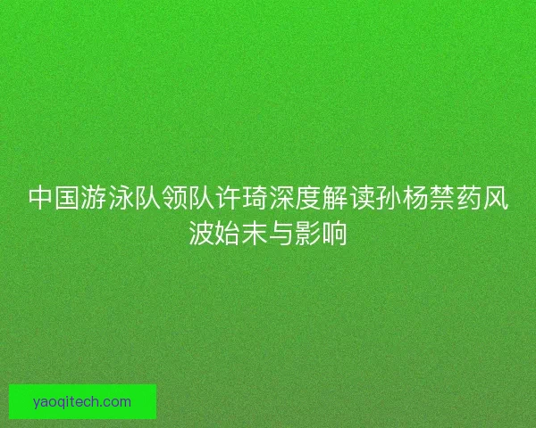中国游泳队领队许琦深度解读孙杨禁药风波始末与影响 中国游泳队领队许琦深度解读孙杨禁药风波始末与影响